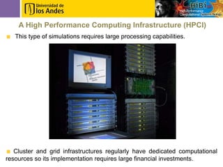 A High Performance Computing Infrastructure (HPCI)
   This type of simulations requires large processing capabilities.




   Cluster and grid infrastructures regularly have dedicated computational
resources so its implementation requires large financial investments.
 