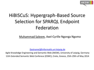HiBISCuS: Hypergraph-Based Source
Selection for SPARQL Endpoint
Federation
Muhammad Saleem, Axel-Cyrille Ngonga Ngomo
{lastname}@informatik.uni-leipzig.de
Agile Knowledge Engineering and Semantic Web (AKSW), University of Leipzig, Germany
11th Extended Semantic Web Conferece (ESWC), Crete, Greece, 25th-29th of May 2014
 