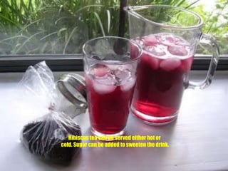 Hibiscus tea can be served either hot or cold. Sugar can be added to sweeten the drink. 