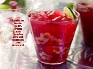 Hibiscus tea contains 15-30% Organic acids, includingcitric acid, maleic acid, and tartaric acid.
