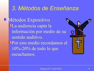 Métodos Expositivo La audiencia capta la información por medio de su sentido auditivo. Por este medio recordamos el 10%-20% de todo lo que escuchamos. 3. Métodos de Enseñanza 