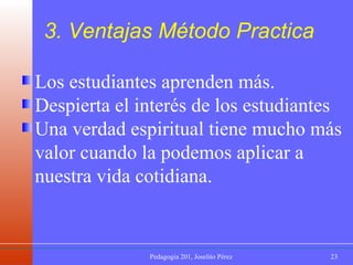 Los estudiantes aprenden más. Despierta el interés de los estudiantes Una verdad espiritual tiene mucho más valor cuando la podemos aplicar a nuestra vida cotidiana. 3. Ventajas Método Practica 