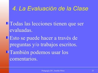 4. La Evaluación de la Clase Todas las lecciones tienen que ser evaluadas.  Esto se puede hacer a través de preguntas y/o trabajos escritos. También podemos usar los comentarios. 