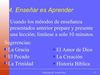 4. Enseñar es Aprender Sugerencias : La Gracia El Pecado La Trinidad Usando los métodos de enseñanza presentados anterior prepare y presente una lección; limítese a solo 10 minutos. El Amor de Dios La Creación Historia Bíblica 