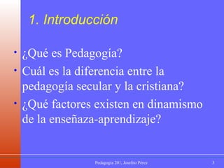1. Introducción ¿Qué es Pedagogía? Cuál es la diferencia entre la pedagogía secular y la cristiana? ¿Qué factores existen en dinamismo de la enseñaza-aprendizaje? 
