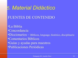 5.  Material Didáctico FUENTES DE CONTENIDO La Biblia Concordancia Diccionarios –  Bíblicos, lenguage, histórico, disciplinario Comentarios Bíblicos Guías y ayudas para maestros Publicaciones Periódicas 