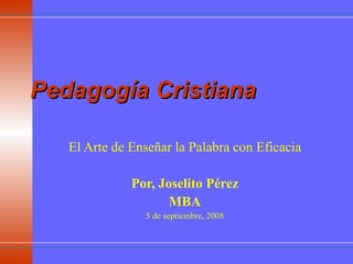 Pedagogía Cristiana El Arte de Enseñar la Palabra con Eficacia Por, Joselito Pérez MBA 5 de septiembre, 2008 