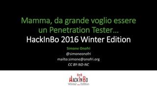 Mamma, da grande voglio essere
un Penetration Tester…
HackInBo 2016 Winter Edition
Simone Onofri
@simoneonofri
mailto:simone@onofri.org
CC BY-ND-NC
 