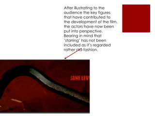 After illustrating to the
audience the key figures
that have contributed to
the development of the film,
the actors have now been
put into perspective.
Bearing in mind that
‘starring’ has not been
included as it’s regarded
rather old-fashion.
 