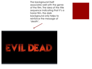 The background itself
associates well with the genre
of the film. The idea of the title
sequence indicating that it’s a
horror film, the dark
background only helps to
reinforce the message of
‘death’.
 