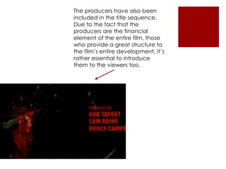 The producers have also been
included in the title sequence.
Due to the fact that the
producers are the financial
element of the entire film, those
who provide a great structure to
the film’s entire development, it’s
rather essential to introduce
them to the viewers too.
 