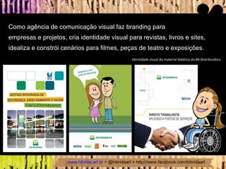 Como agência de comunicação visual faz branding para  empresas e projetos, cria identidade visual para revistas, livros e sites, idealiza e constrói cenários para filmes, peças de teatro e exposições.  Identidade visual do material didático da BR Distribuidora 