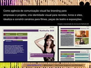 Como agência de comunicação visual faz branding para  empresas e projetos, cria identidade visual para revistas, livros e sites, idealiza e constrói cenários para filmes, peças de teatro e exposições.  Criação e manutenção do site da atriz Nathalia Dill 