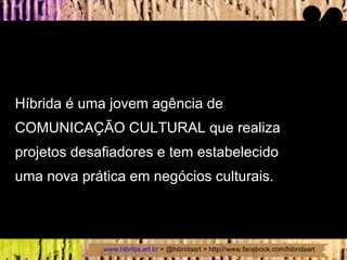 Híbrida é uma jovem agência de  COMUNICAÇÃO CULTURAL que realiza projetos desafiadores e tem estabelecido  uma nova prática em negócios culturais. 