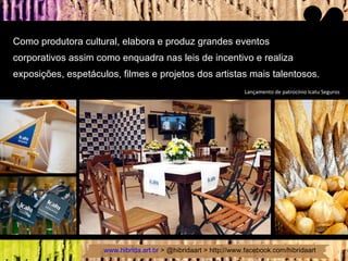 Como produtora cultural, elabora e produz grandes eventos  corporativos assim como enquadra nas leis de incentivo e realiza  exposições, espetáculos, filmes e projetos dos artistas mais talentosos. Lançamento de patrocínio Icatu Seguros 