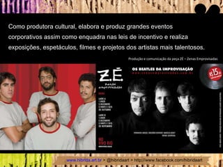 Como produtora cultural, elabora e produz grandes eventos  corporativos assim como enquadra nas leis de incentivo e realiza  exposições, espetáculos, filmes e projetos dos artistas mais talentosos. Produção e comunicação da peça ZÉ – Zenas Emprovisadas 