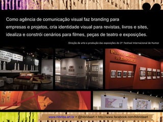 Como agência de comunicação visual faz branding para  empresas e projetos, cria identidade visual para revistas, livros e sites, idealiza e constrói cenários para filmes, peças de teatro e exposições.  Direção de arte e produção das exposições do 1º  Festival Internacional de Humor 