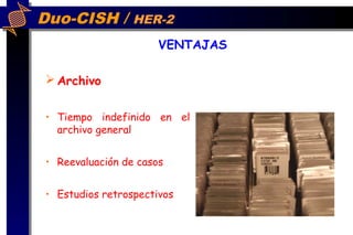 Duo-CISH / HER-2
 Archivo
• Tiempo indefinido en el
archivo general
• Reevaluación de casos
• Estudios retrospectivos
VENTAJAS
 