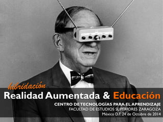 Realidad Aumentada & Educación 
CENTRO DE TECNOLOGÍAS PARA EL APRENDIZAJE 
FACULTAD DE ESTUDIOS SUPERIORES ZARAGOZA 
México D.F. 24 de Octubre de 2014  