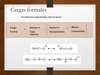 Cargas formales
Para determinar cargas formales sobre los átomos:
Carga
Formal
=
Número e
Capa
valencia
- Número e
Desapareados
+
Mitad e
compartidos
 