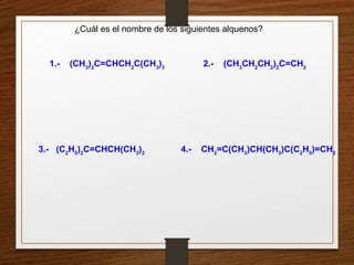 1.- (CH3
)2
C=CHCH2
C(CH3
)3
2.- (CH3
CH2
CH2
)2
C=CH2
3.- (C2
H5
)2
C=CHCH(CH3
)2
4.- CH2
=C(CH3
)CH(CH3
)C(C2
H5
)=CH2
¿Cuál es el nombre de los siguientes alquenos?
 
