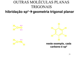 OUTRAS MOLÉCULAS PLANAS
           TRIGONAIS
hibridação sp2 geometria trigonal planar


                                H
    H
      C O                  H          H
    H

                           H          H
    H                            H
      C N
    H     H             neste exemplo, cada
                           carbono é sp2

                                          51
 