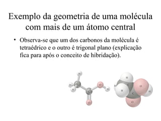 Exemplo da geometria de uma molécula
   com mais de um átomo central
 • Observa-se que um dos carbonos da molécula é
   tetraédrico e o outro é trigonal plano (explicação
   fica para após o conceito de hibridação).




                                                        6
 