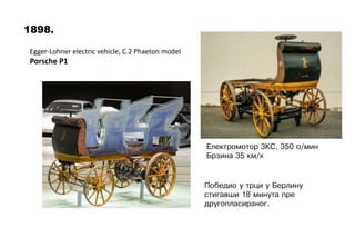 1898.
Egger-Lohner electric vehicle, C.2 Phaeton model
Porsche P1
Elektromotor 3KS, 350 o/min
Brzina 35 km/h
Pobedio u trc...