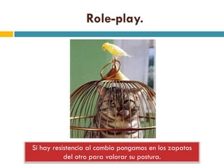 Role-play.




Si hay resistencia al cambio pongamos en los zapatos
           del otro para valorar su postura.
 
