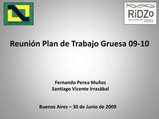 Reunión Plan de Trabajo Gruesa 09-10 Fernando Perea Muñoz Santiago Vicente Irrazábal  Buenos Aires – 30 de Junio de 2009 
