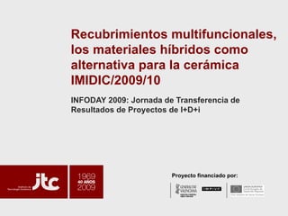 Recubrimientos multifuncionales, los materiales híbridos como alternativa para la cerámica  IMIDIC/2009/10 INFODAY 2009: Jornada de Transferencia de Resultados de Proyectos de I+D+i Proyecto financiado por: 