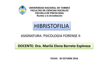 UNIVERSIDAD NACIONAL DE TUMBES
FACULTAD DE CIENCIAS SOCIALES
ESCUELA DE PSICOLOGIA
Rumbo a la Acreditación
HIBRISTOFILIA
ASIGNATURA: PSICOLOGIA FORENSE II
DOCENTE: Dra. Marilú Elena Barreto Espinoza
FECHA: 02 OCTUBRE 2016
 