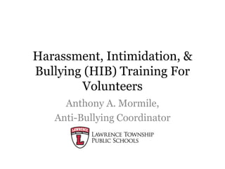 Harassment, Intimidation, &
Bullying (HIB) Training For
Volunteers
Anthony A. Mormile,
Anti-Bullying Coordinator
 
