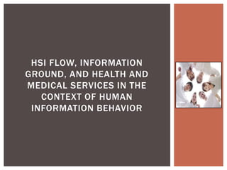 HSI FLOW, INFORMATION
GROUND, AND HEALTH AND
MEDICAL SERVICES IN THE
   CONTEXT OF HUMAN
 INFORMATION BEHAVIOR
 