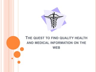 THE QUEST TO FIND QUALITY HEALTH
AND MEDICAL INFORMATION ON THE
              WEB
 