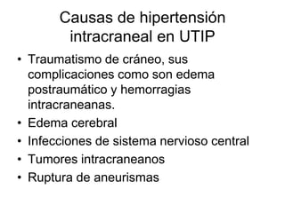 Causas de hipertensión intracraneal en UTIPTraumatismo de cráneo, sus complicaciones como son edema postraumático y hemorragias intracraneanas.Edema cerebral Infecciones de sistema nervioso centralTumores intracraneanosRuptura de aneurismas