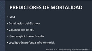 PREDICTORES DE MORTALIDAD
• Edad
• Disminución del Glasgow
• Volumen alto de HIC
• Hemorragia intra-ventricular
• Localización profunda infra-tentorial.
Poon MTC, et al. J Neurol Neurosurg Psychiatry 2014;85:660–667
 