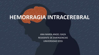 ANA MARÍA ANGEL ISAZA
RESIDENTE DE EMERGENCIAS
UNIVERSIDAD ICESI
HEMORRAGIA INTRACEREBRAL
 