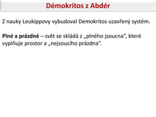 Démokritos z Abdér
Z nauky Leukippovy vybudoval Demokritos uzavřený systém.

Plné a prázdné – svět se skládá z „plného jsoucna“, které
vyplňuje prostor a „nejsoucího prázdna“.
 
