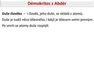 Démokritos z Abdér

Duše člověka – i člověk, jeho duše, se skládá z atomů.
Duše je tudíž něco tělesného, i když je tělesem velmi jemným.
Po smrti se atomy duše rozptýlí.
 