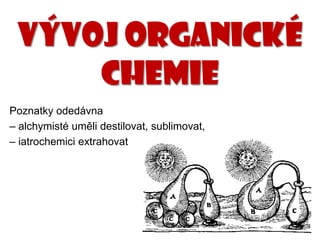 VÝVOJ ORGANICKÉ
CHEMIE
Poznatky odedávna
– alchymisté uměli destilovat, sublimovat,
– iatrochemici extrahovat
 