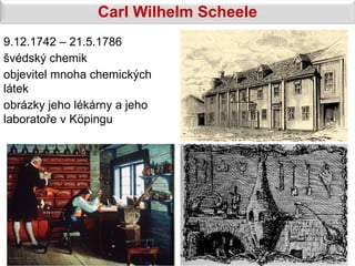 Carl Wilhelm Scheele
9.12.1742 – 21.5.1786
švédský chemik
objevitel mnoha chemických
látek
obrázky jeho lékárny a jeho
laboratoře v Köpingu
 