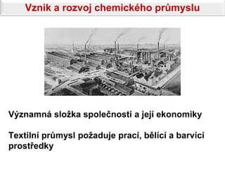 Vznik a rozvoj chemického průmyslu




Významná složka společnosti a její ekonomiky

Textilní průmysl požaduje prací, bělící a barvící
prostředky
 