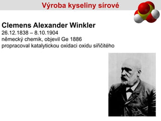 Výroba kyseliny sírové

Clemens Alexander Winkler
26.12.1838 – 8.10.1904
německý chemik, objevil Ge 1886
propracoval katalytickou oxidaci oxidu siřičitého
 