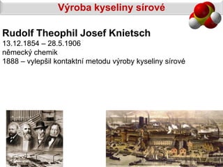 Výroba kyseliny sírové

Rudolf Theophil Josef Knietsch
13.12.1854 – 28.5.1906
německý chemik
1888 – vylepšil kontaktní metodu výroby kyseliny sírové
 