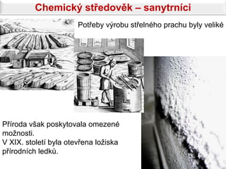Chemický středověk – sanytrníci
                       Potřeby výrobu střelného prachu byly veliké




Příroda však poskytovala omezené
možnosti.
V XIX. století byla otevřena ložiska
přírodních ledků.
 