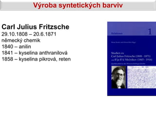 Výroba syntetických barviv


Carl Julius Fritzsche
29.10.1808 – 20.6.1871
německý chemik
1840 – anilin
1841 – kyselina anthranilová
1858 – kyselina pikrová, reten
 