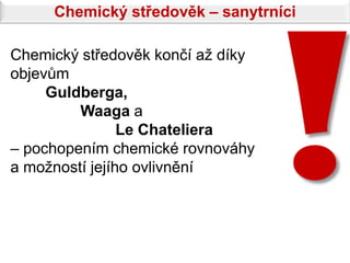 Chemický středověk – sanytrníci

Chemický středověk končí až díky
objevům
     Guldberga,
         Waaga a
                Le Chateliera
– pochopením chemické rovnováhy
a možností jejího ovlivnění
 
