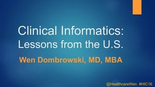 Clinical Informatics:
Lessons from the U.S.
Wen Dombrowski, MD, MBA
@HealthcareWen #HIC16
 
