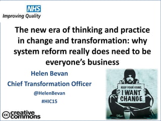 @HelenBevan #HIC15
Helen Bevan
Chief Transformation Officer
@HelenBevan
#HIC15
The new era of thinking and practice
in change and transformation: why
system reform really does need to be
everyone’s business
 